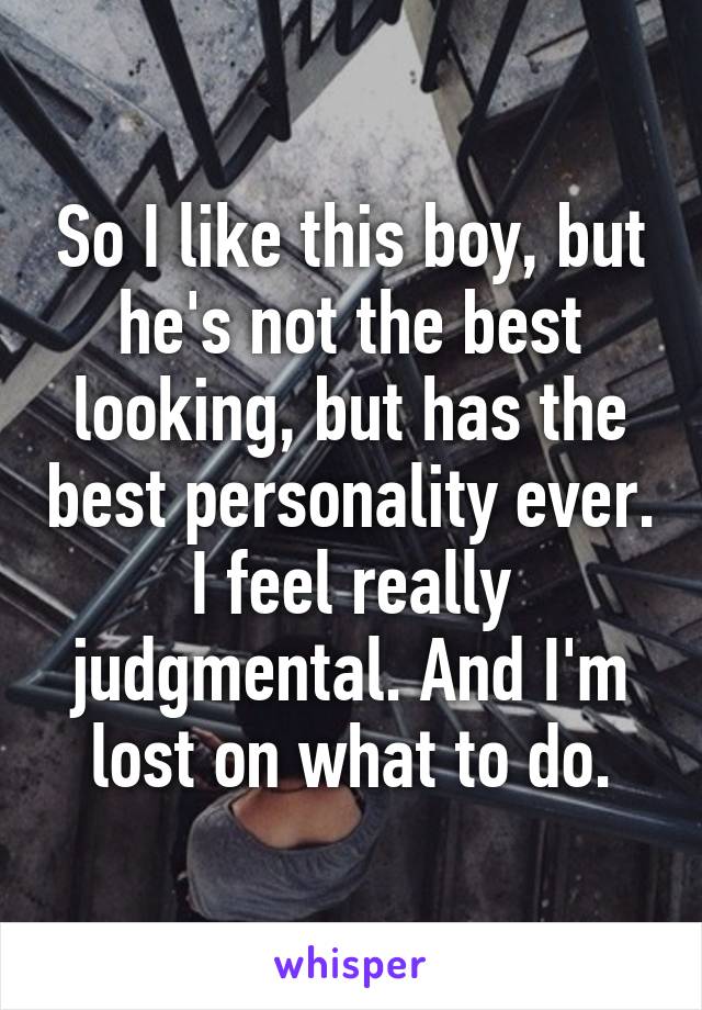 So I like this boy, but he's not the best looking, but has the best personality ever. I feel really judgmental. And I'm lost on what to do.