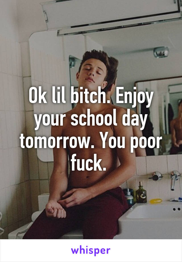 Ok lil bitch. Enjoy your school day tomorrow. You poor fuck. 