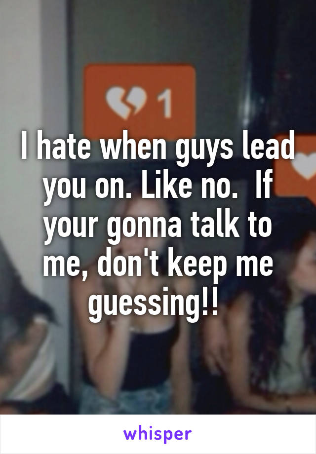 I hate when guys lead you on. Like no.  If your gonna talk to me, don't keep me guessing!! 