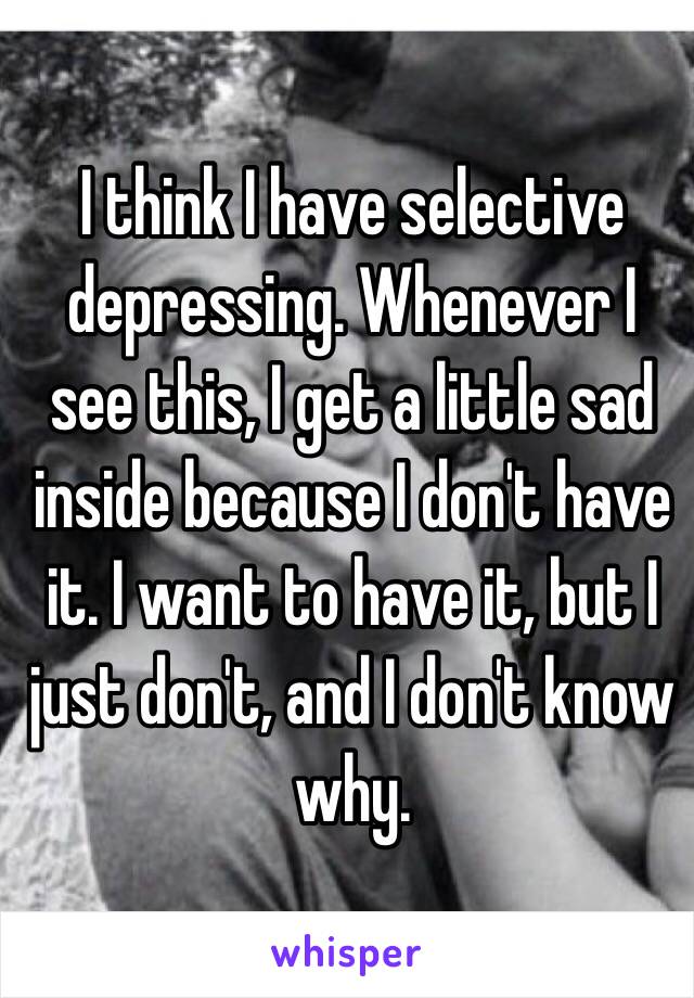 I think I have selective depressing. Whenever I see this, I get a little sad inside because I don't have it. I want to have it, but I just don't, and I don't know why.