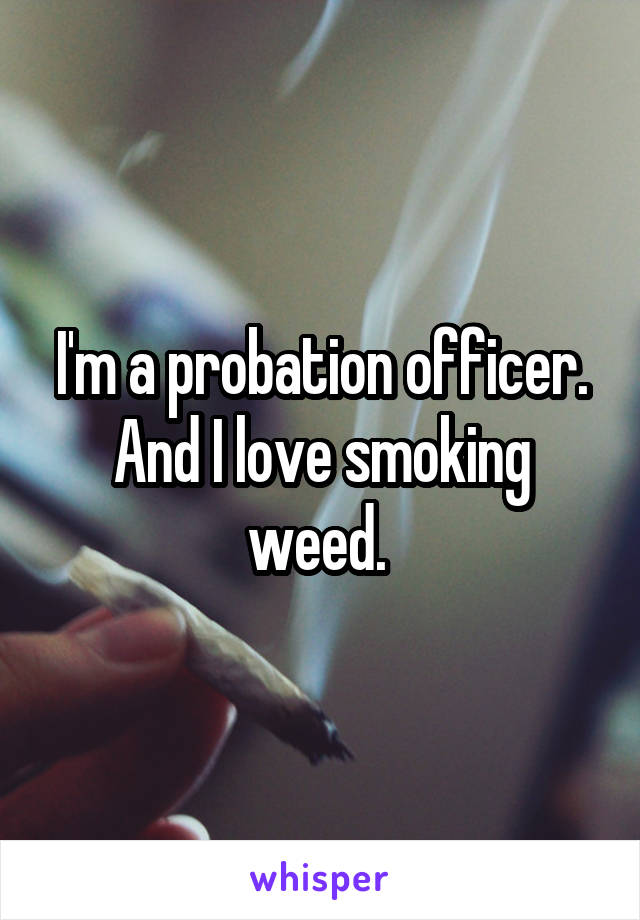 I'm a probation officer.
And I love smoking weed. 