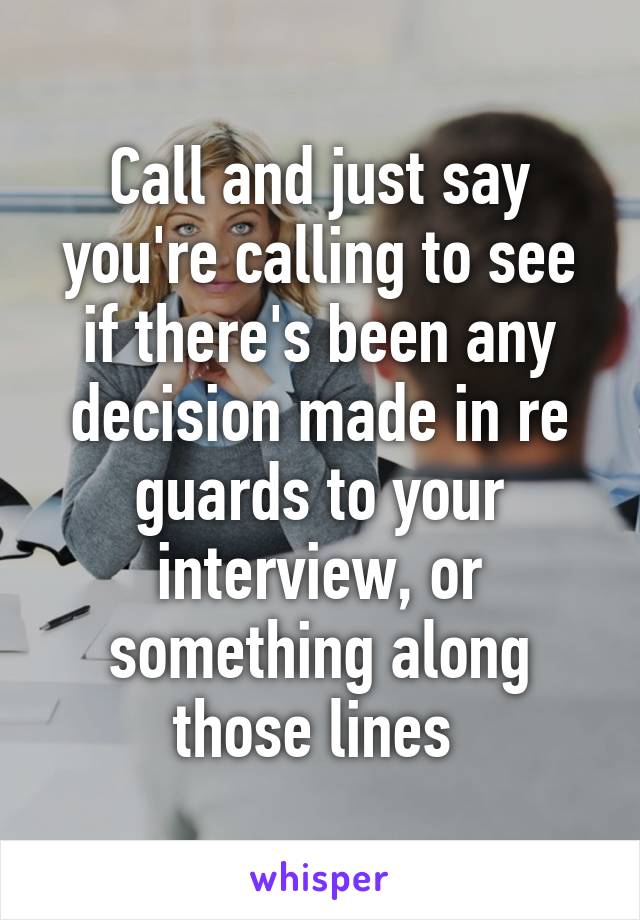 Call and just say you're calling to see if there's been any decision made in re guards to your interview, or something along those lines 