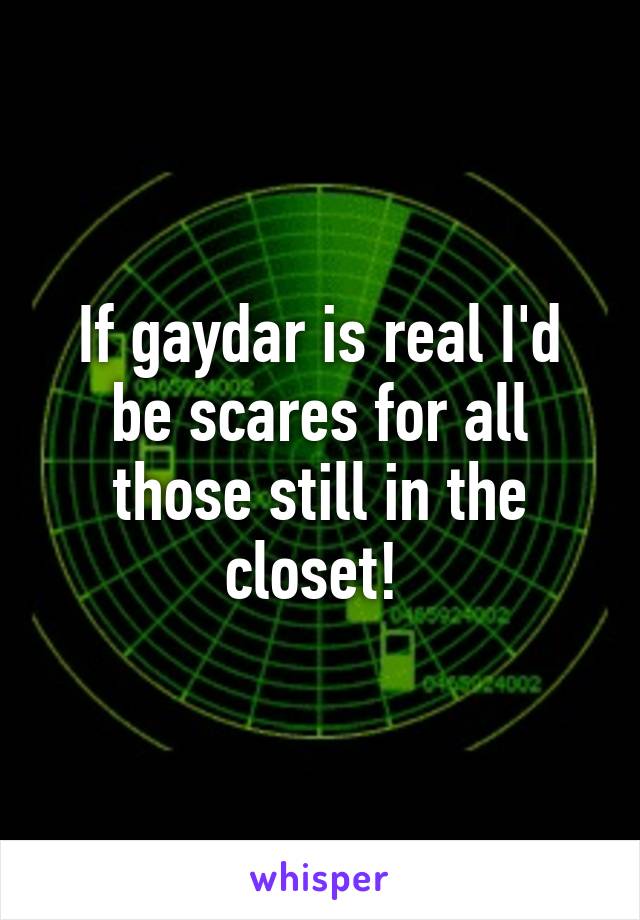 If gaydar is real I'd be scares for all those still in the closet! 