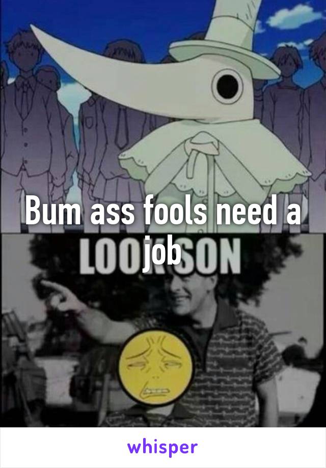 Bum ass fools need a job