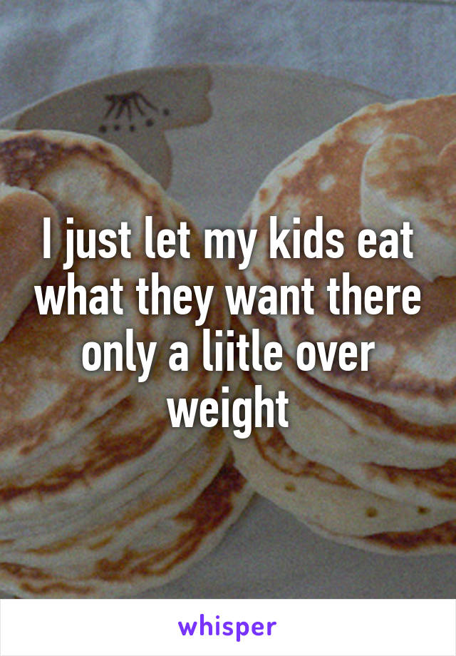 I just let my kids eat what they want there only a liitle over weight