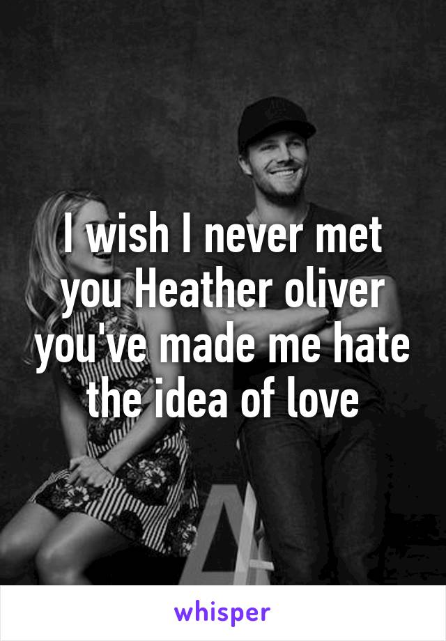 I wish I never met you Heather oliver you've made me hate the idea of love