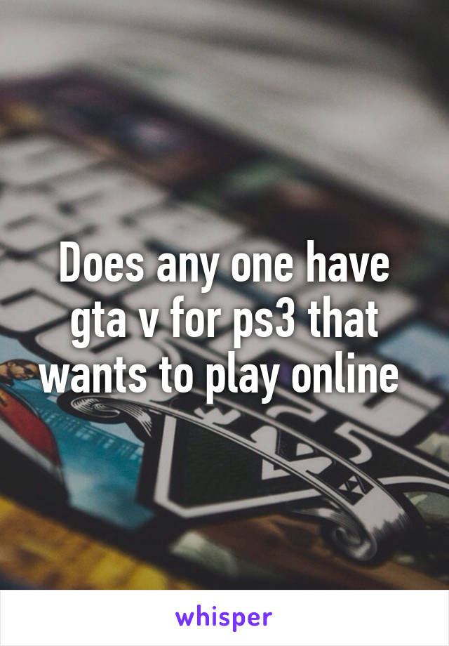 Does any one have gta v for ps3 that wants to play online 