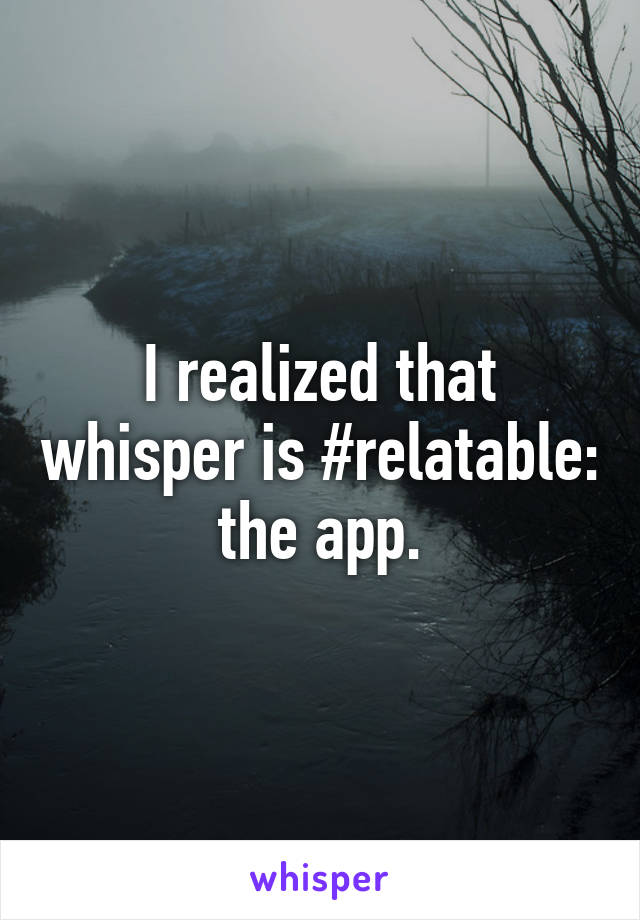 I realized that whisper is #relatable: the app.