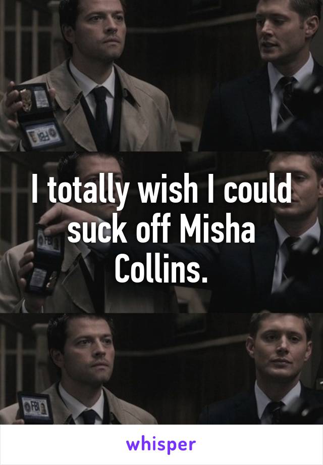 I totally wish I could suck off Misha Collins.