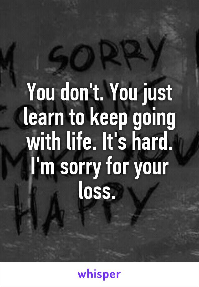 You don't. You just learn to keep going with life. It's hard. I'm sorry for your loss. 