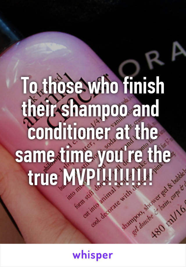 To those who finish their shampoo and  conditioner at the same time you're the true MVP!!!!!!!!!! 