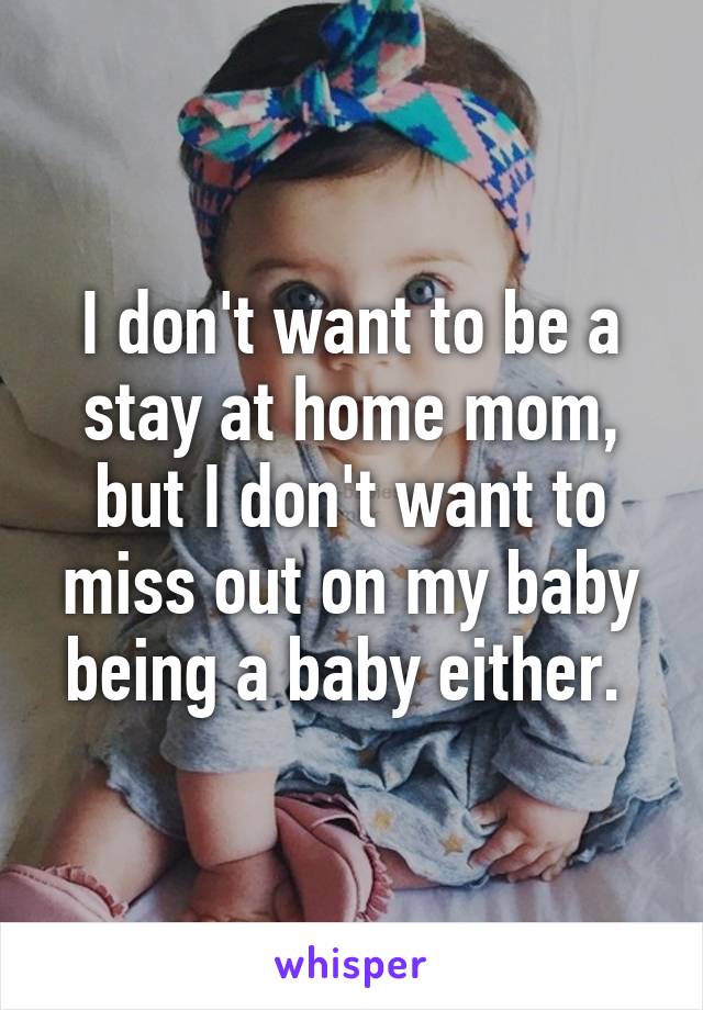 I don't want to be a stay at home mom, but I don't want to miss out on my baby being a baby either. 