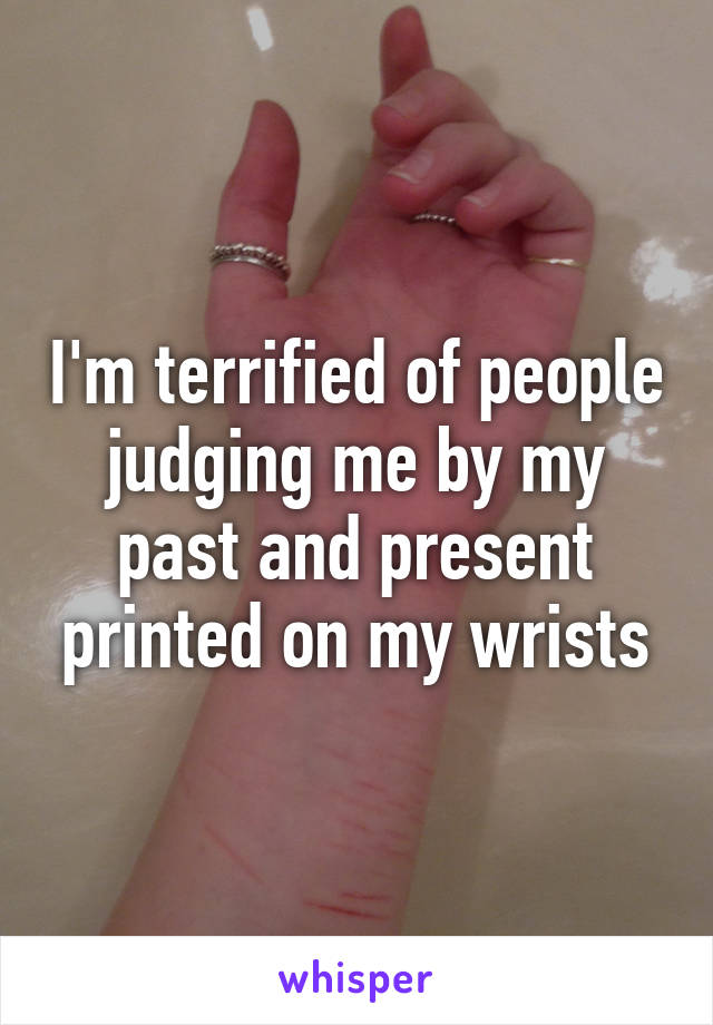 I'm terrified of people judging me by my past and present printed on my wrists