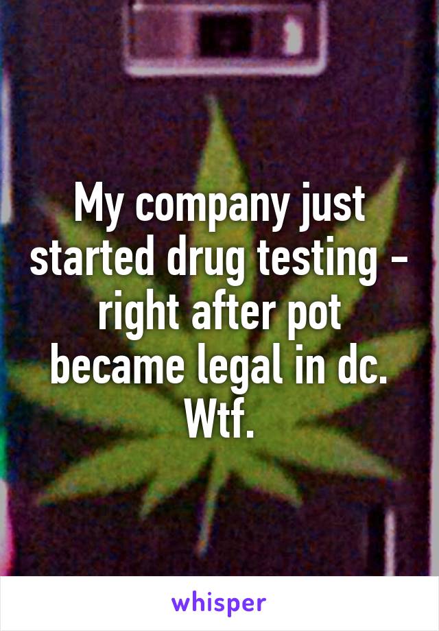 My company just started drug testing - right after pot became legal in dc. Wtf.