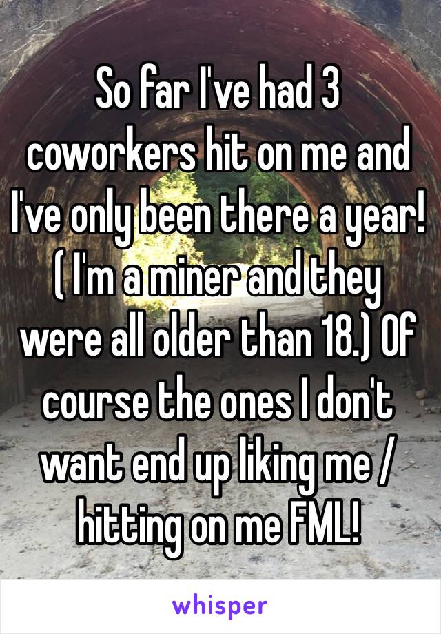 So far I've had 3 coworkers hit on me and I've only been there a year! ( I'm a miner and they were all older than 18.) Of course the ones I don't want end up liking me / hitting on me FML!