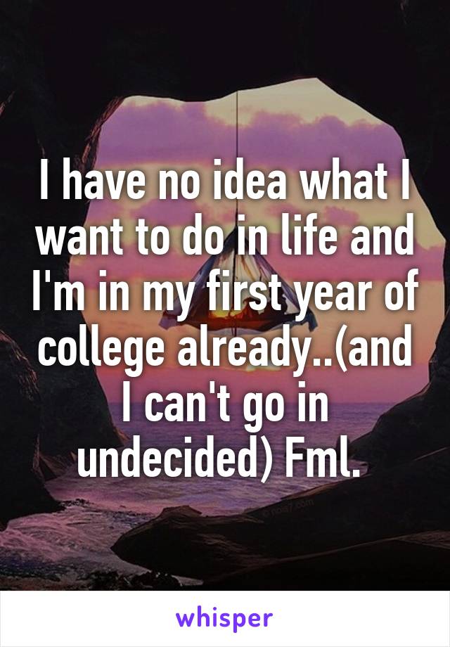 I have no idea what I want to do in life and I'm in my first year of college already..(and I can't go in undecided) Fml. 