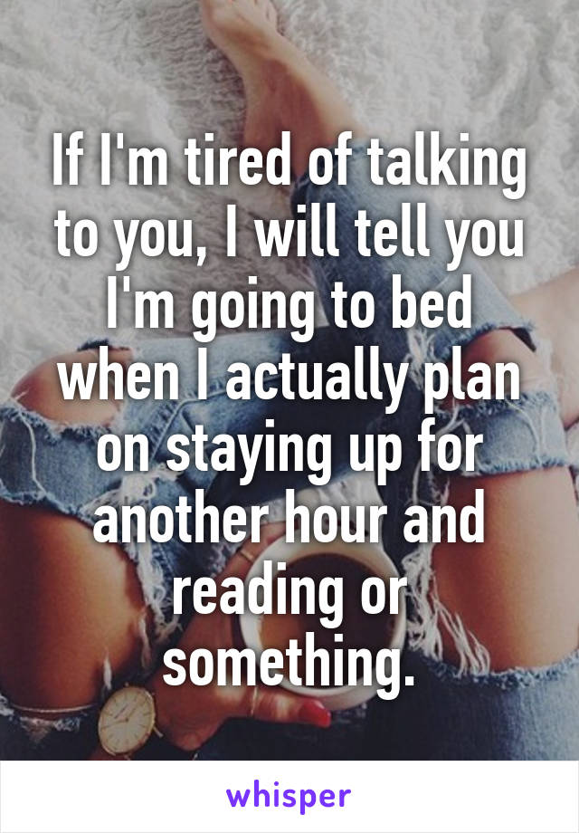 If I'm tired of talking to you, I will tell you I'm going to bed when I actually plan on staying up for another hour and reading or something.