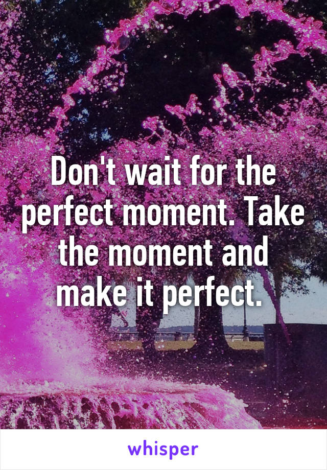 Don't wait for the perfect moment. Take the moment and make it perfect. 