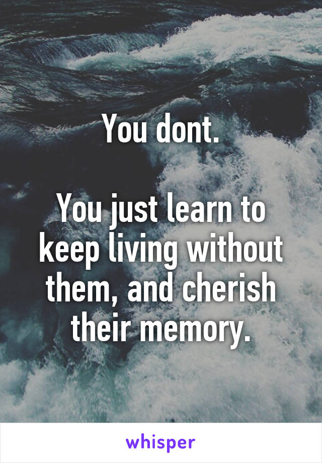 You dont.

You just learn to keep living without them, and cherish their memory.