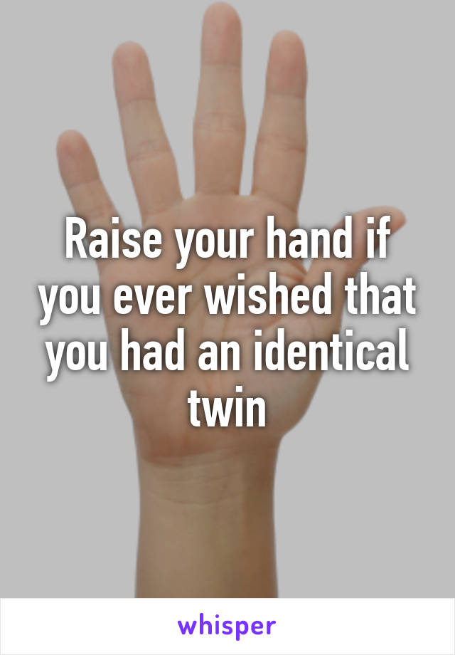 Raise your hand if you ever wished that you had an identical twin