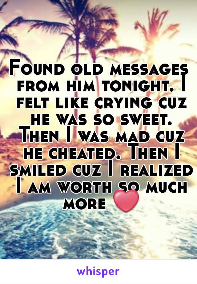 Found old messages from him tonight. I felt like crying cuz he was so sweet. Then I was mad cuz he cheated. Then I smiled cuz I realized I am worth so much more ❤