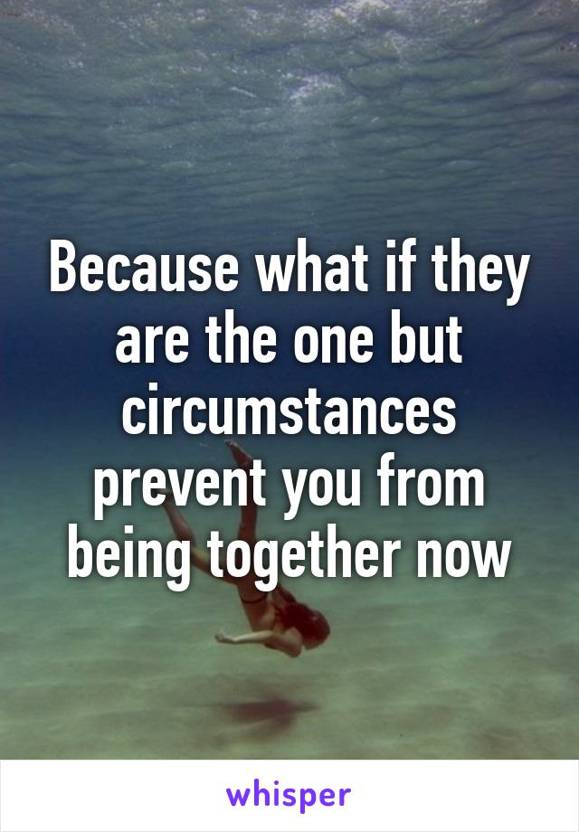 Because what if they are the one but circumstances prevent you from being together now