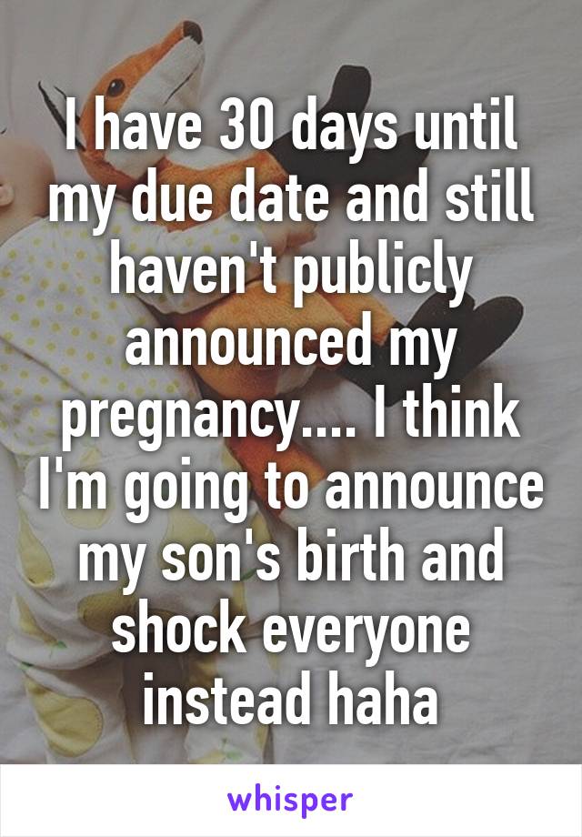 I have 30 days until my due date and still haven't publicly announced my pregnancy.... I think I'm going to announce my son's birth and shock everyone instead haha