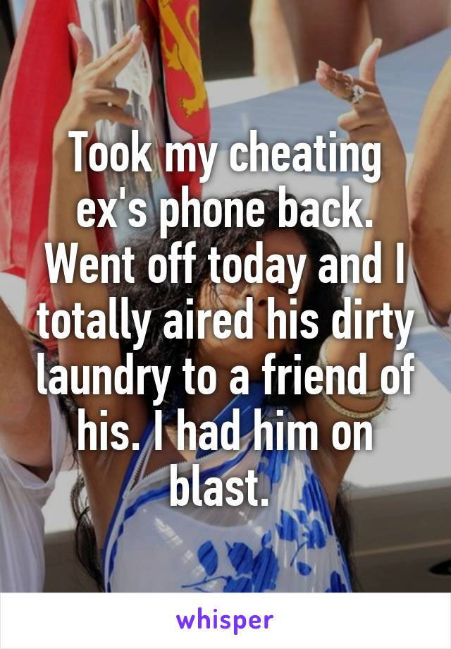 Took my cheating ex's phone back. Went off today and I totally aired his dirty laundry to a friend of his. I had him on blast. 