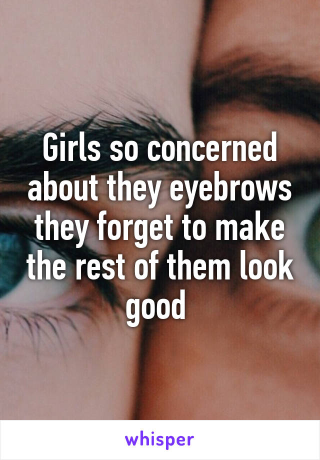 Girls so concerned about they eyebrows they forget to make the rest of them look good 