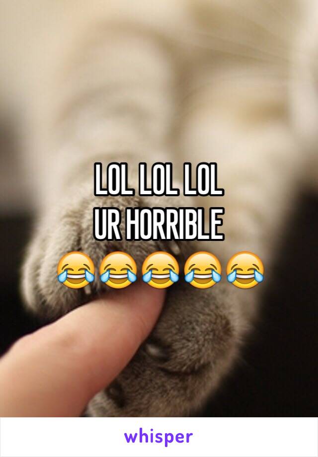 LOL LOL LOL 
UR HORRIBLE 
😂😂😂😂😂