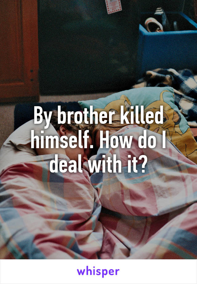 By brother killed himself. How do I deal with it?