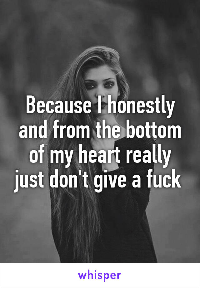 Because I honestly and from the bottom of my heart really just don't give a fuck 