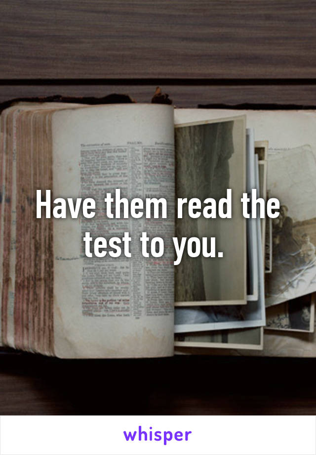 Have them read the test to you. 