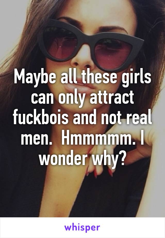 Maybe all these girls can only attract fuckbois and not real men.  Hmmmmm. I wonder why?