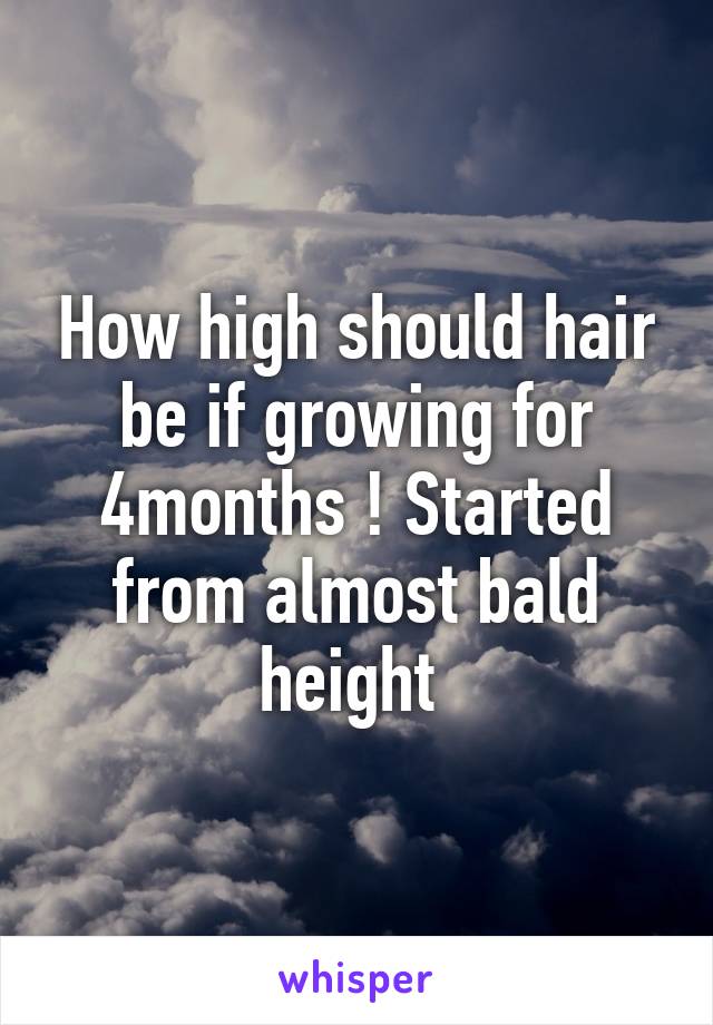 How high should hair be if growing for 4months ! Started from almost bald height 