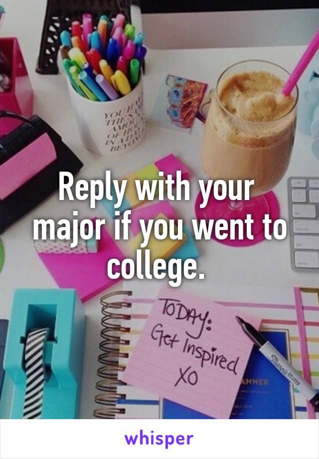 Reply with your  major if you went to college. 