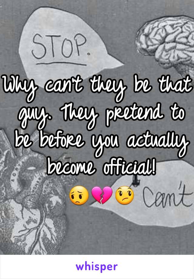 Why can't they be that guy. They pretend to be before you actually become official! 😔💔😞