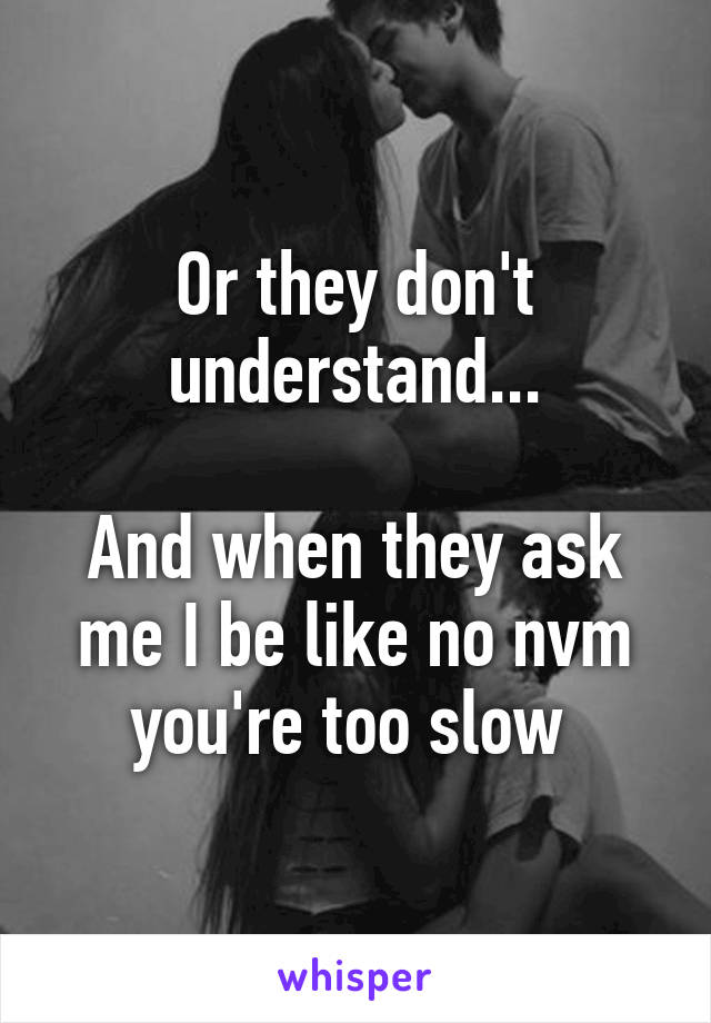 Or they don't understand...

And when they ask me I be like no nvm you're too slow 