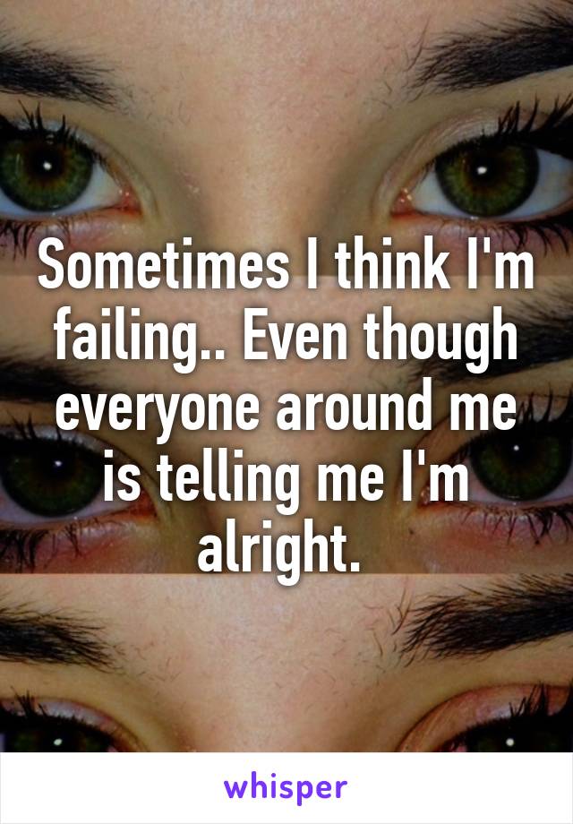 Sometimes I think I'm failing.. Even though everyone around me is telling me I'm alright. 