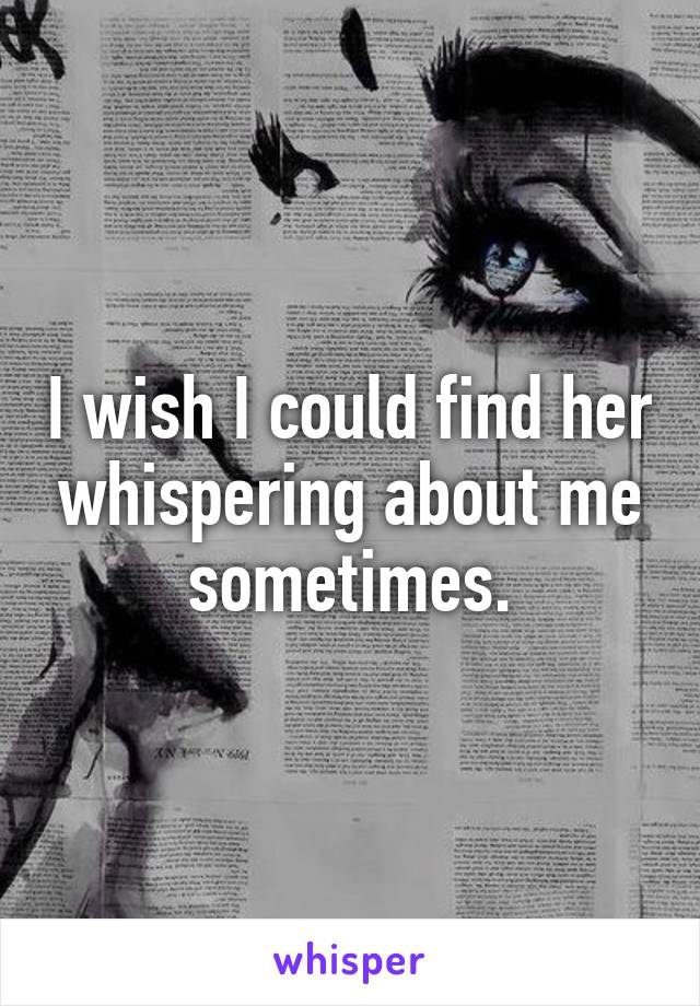 I wish I could find her whispering about me sometimes.