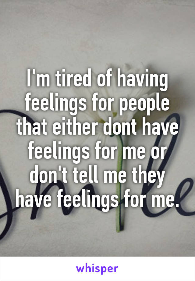 I'm tired of having feelings for people that either dont have feelings for me or don't tell me they have feelings for me.