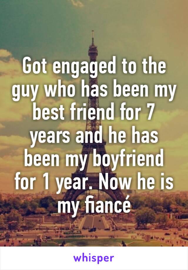 Got engaged to the guy who has been my best friend for 7 years and he has been my boyfriend for 1 year. Now he is my fiancé