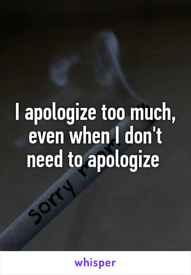 I apologize too much, even when I don't need to apologize 