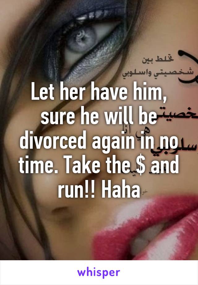 Let her have him, sure he will be divorced again in no time. Take the $ and run!! Haha