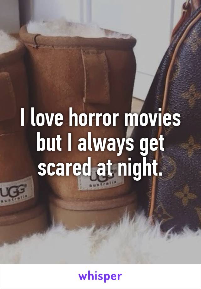 I love horror movies but I always get scared at night.