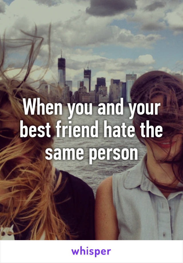 When you and your best friend hate the same person