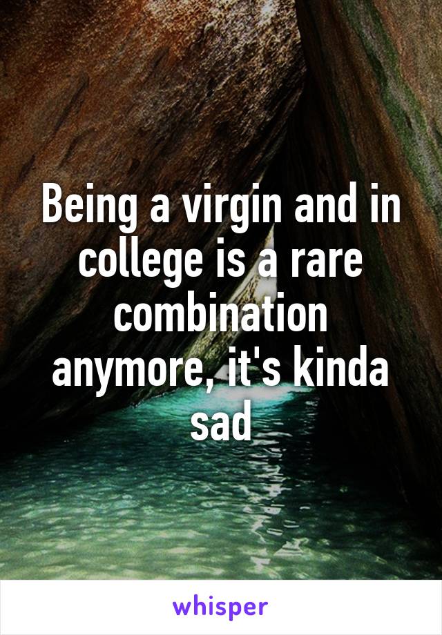 Being a virgin and in college is a rare combination anymore, it's kinda sad