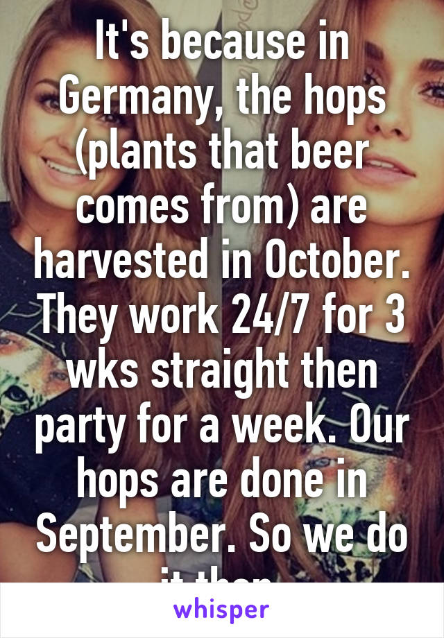 It's because in Germany, the hops (plants that beer comes from) are harvested in October. They work 24/7 for 3 wks straight then party for a week. Our hops are done in September. So we do it then.