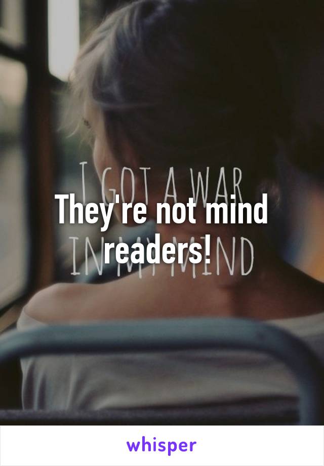 They're not mind readers! 