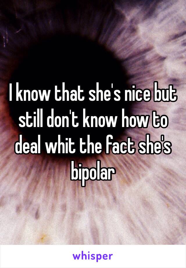 I know that she's nice but still don't know how to deal whit the fact she's bipolar 